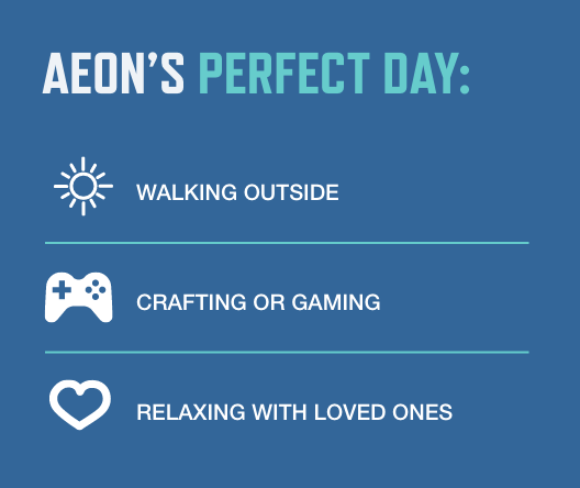 Graphic of Aeon Williams perfect day which includes walking outside, crafting or gaming, and relaxing with loved ones.